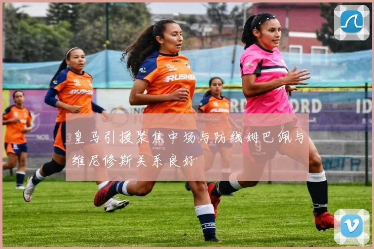 皇马引援聚焦中场与防线姆巴佩与维尼修斯关系良好