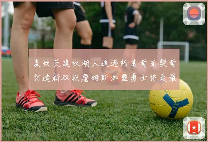 麦坎茨建议湖人追逐约基奇东契奇打造新双核詹姆斯加盟勇士将是最佳选择