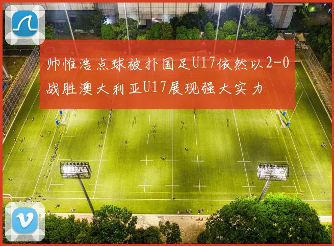 帅惟浩点球被扑国足U17依然以2-0战胜澳大利亚U17展现强大实力