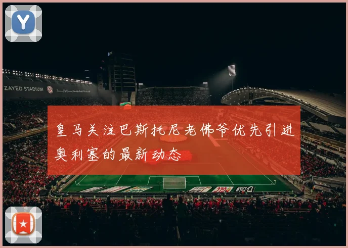 皇马关注巴斯托尼老佛爷优先引进奥利塞的最新动态