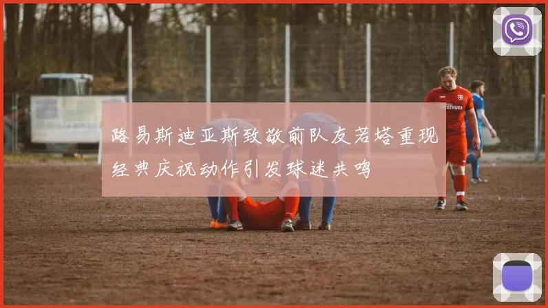 路易斯迪亚斯致敬前队友若塔重现经典庆祝动作引发球迷共鸣