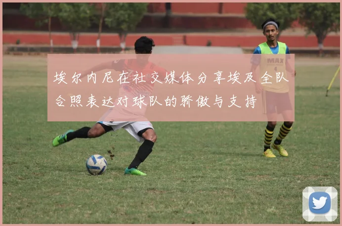 埃尔内尼在社交媒体分享埃及全队合照表达对球队的骄傲与支持