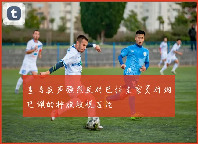 皇马发声强烈反对巴拉圭官员对姆巴佩的种族歧视言论