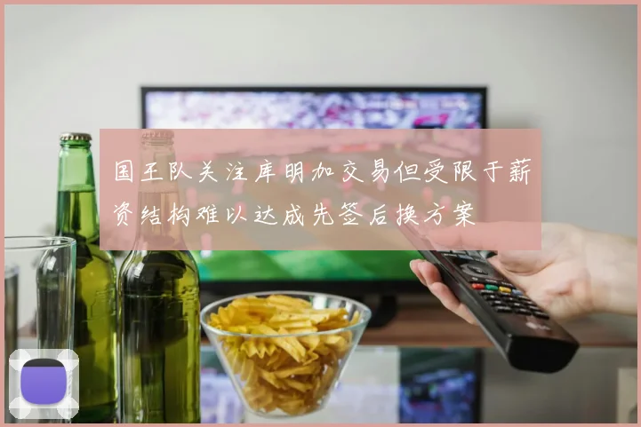国王队关注库明加交易但受限于薪资结构难以达成先签后换方案