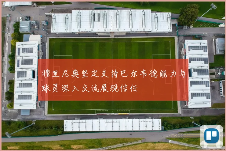 穆里尼奥坚定支持巴尔韦德能力与球员深入交流展现信任