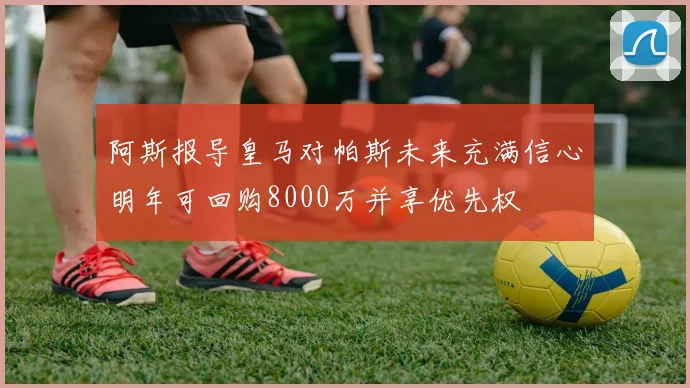 阿斯报导皇马对帕斯未来充满信心明年可回购8000万并享优先权